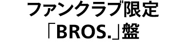 ファンクラブ限定 BROS.盤