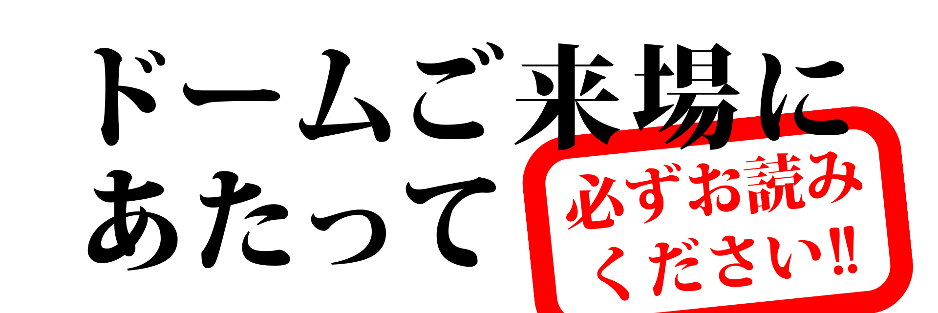 ドームご来場にあたって 必ずお読みください!!