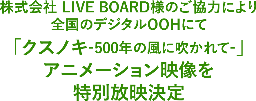 株式会社 LIVE BOARD様のご協力により全国のデジタルOOHにて「クスノキ-500年の風に吹かれて-」アニメーション映像を特別放映決定
