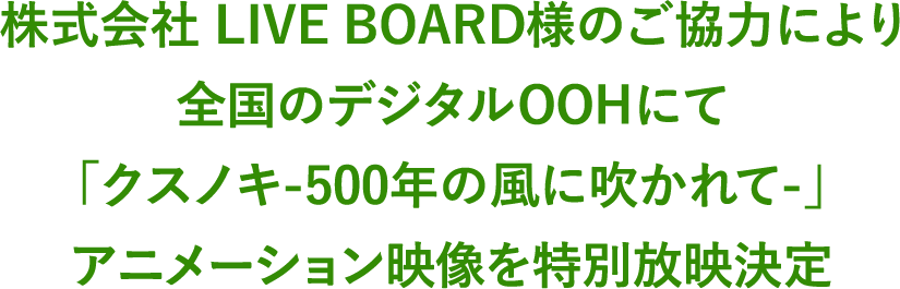 株式会社 LIVE BOARD様のご協力により全国のデジタルOOHにて「クスノキ-500年の風に吹かれて-」アニメーション映像を特別放映決定