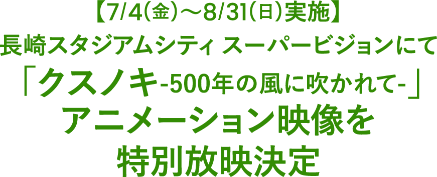 【7/4(金)～8/31(日)実施】長崎スタジアムシティ スーパービジョンにて「クスノキ-500年の風に吹かれて-」アニメーション映像を特別放映決定