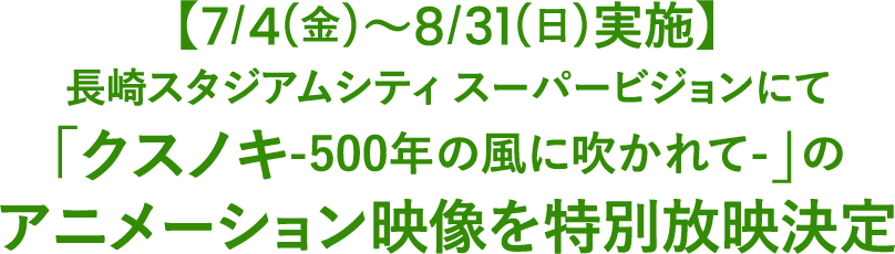 【7/4(金)～8/31(日)実施】長崎スタジアムシティ スーパービジョンにて「クスノキ-500年の風に吹かれて-」アニメーション映像を特別放映決定