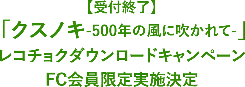 【7/6(日)23:59まで実施】「クスノキ-500年の風に吹かれて-」レコチョクダウンロードキャンペーンFC会員限定実施決定
