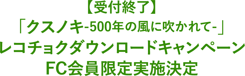 【7/6(日)23:59まで実施】「クスノキ-500年の風に吹かれて-」レコチョクダウンロードキャンペーンFC会員限定実施決定