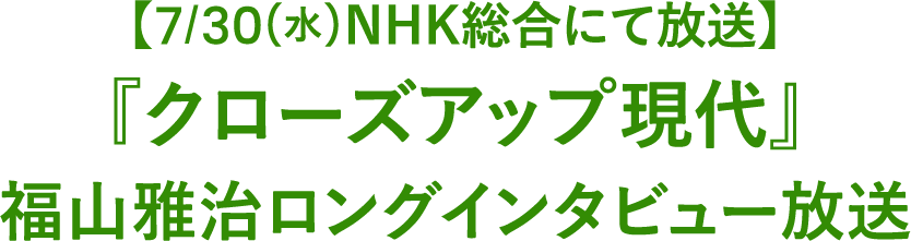 【7/30(水)NHK総合にて放送】『クローズアップ現代』福山雅治ロングインタビュー放送