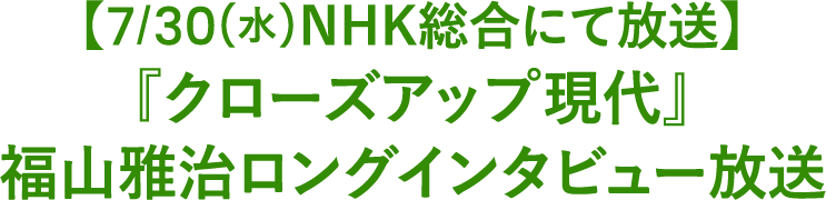 【7/30(水)NHK総合にて放送】『クローズアップ現代』福山雅治ロングインタビュー放送