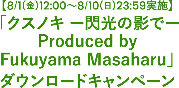 【8/1(金)12:00〜8月10日(日)23:59実施】「クスノキ ―閃光の影で― Produced by Fukuyama Masaharu」ダウンロードキャンペーン