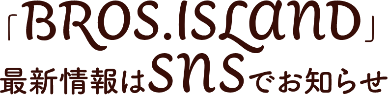 「BROS. ISLAND」最新情報はSNSでお知らせ!!
