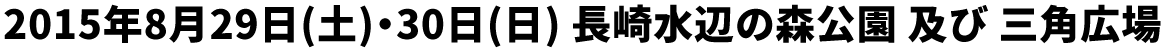 2015年8月29日(土)・30日(日) 会場：長崎水辺の森公園 (大地の広場)および三角広場(出島ワーフ横) 長崎県長崎市常磐町22番17 及び 出島町268番10