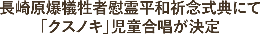 長崎原爆犠牲者慰霊平和祈念式典にて「クスノキ」児童合唱が決定