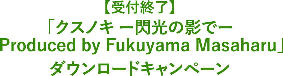 【8/1(金)12:00〜8月10日(日)23:59実施】「クスノキ ―閃光の影で― Produced by Fukuyama Masaharu」ダウンロードキャンペーン