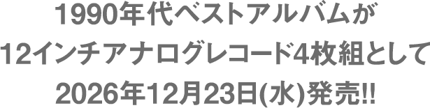 1990年代ベストアルバムが12インチアナログレコード4枚組として2026年12月23日(水)発売!!